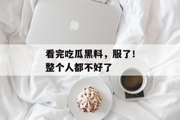 看完吃瓜黑料，服了！整个人都不好了