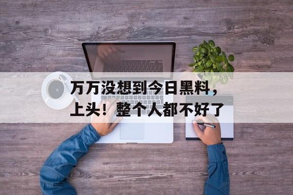 万万没想到今日黑料，上头！整个人都不好了