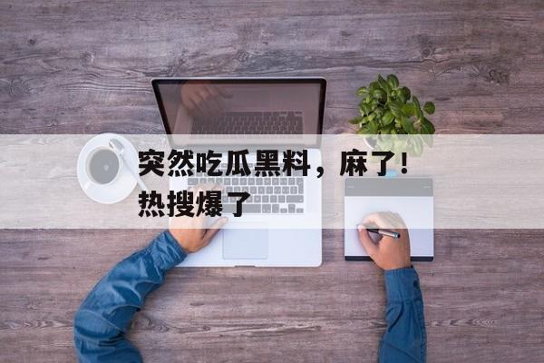 突然吃瓜黑料，麻了！热搜爆了