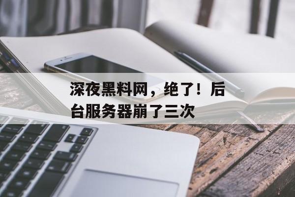 深夜黑料网，绝了！后台服务器崩了三次