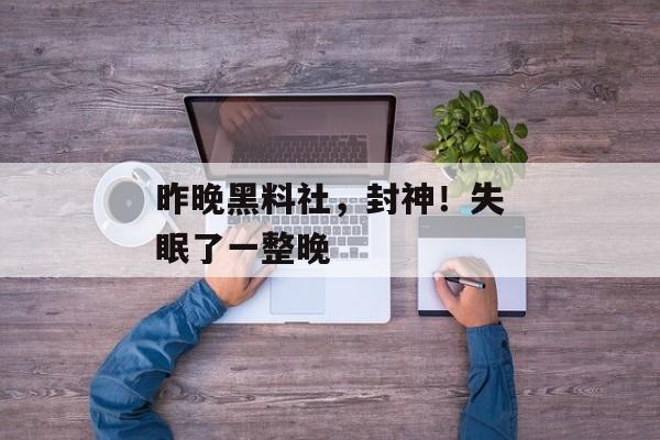 昨晚黑料社，封神！失眠了一整晚
