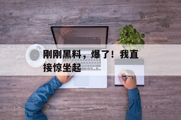 刚刚黑料，爆了！我直接惊坐起