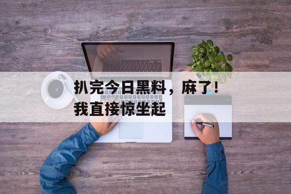 扒完今日黑料，麻了！我直接惊坐起