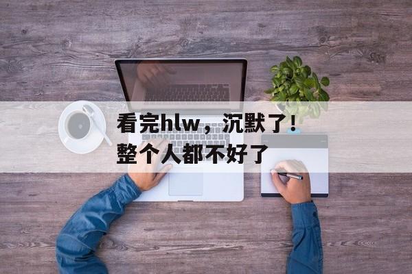 看完hlw，沉默了！整个人都不好了