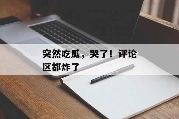 突然吃瓜，哭了！评论区都炸了