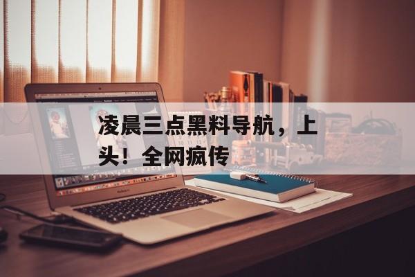 凌晨三点黑料导航，上头！全网疯传
