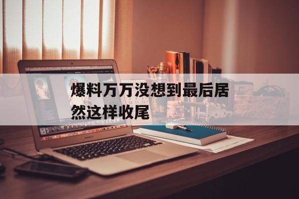 爆料万万没想到最后居然这样收尾
