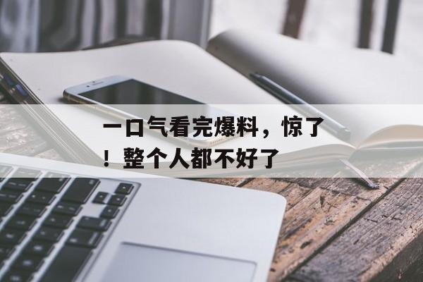 一口气看完爆料，惊了！整个人都不好了