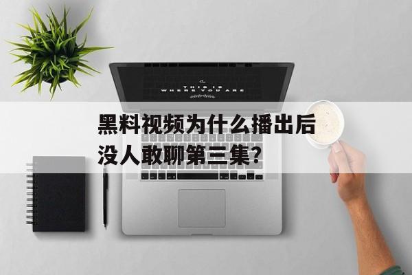 黑料视频为什么播出后没人敢聊第三集？
