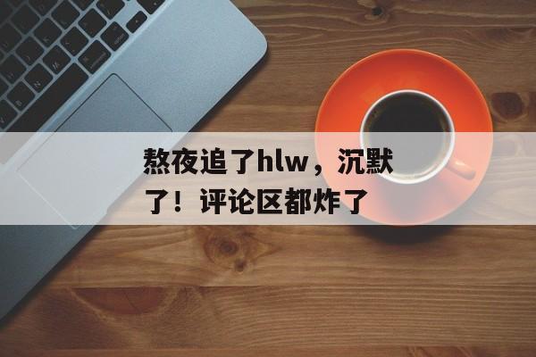 熬夜追了hlw,沉默了!评论区都炸了 熬夜追了hlw,沉默了!评论区都炸了