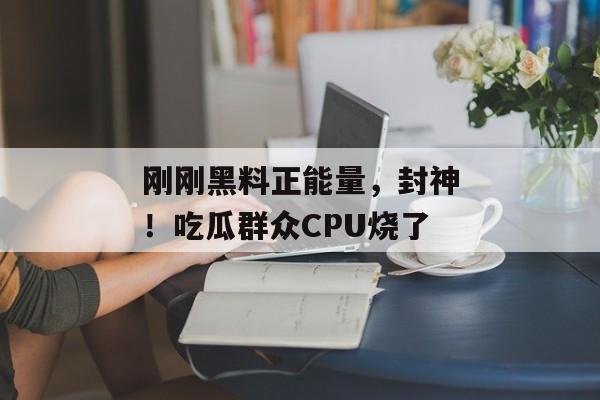 刚刚黑料正能量，封神！吃瓜群众CPU烧了
