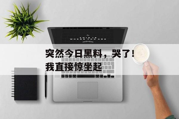 突然今日黑料，哭了！我直接惊坐起