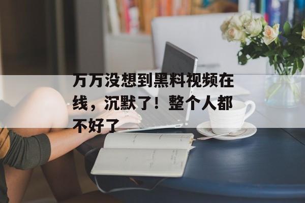 万万没想到黑料视频在线，沉默了！整个人都不好了