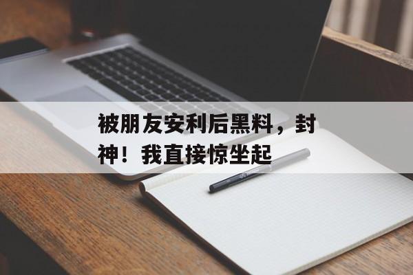 被朋友安利后黑料，封神！我直接惊坐起