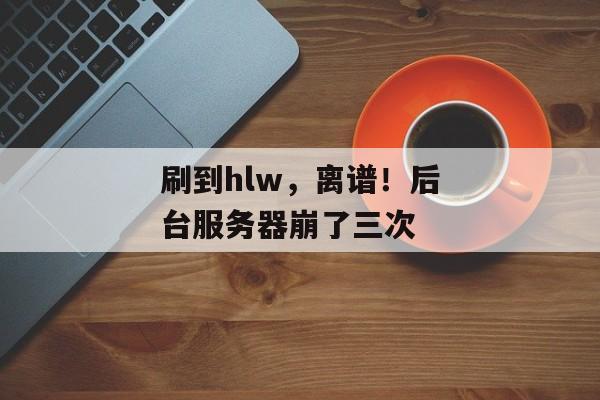 刷到hlw，离谱！后台服务器崩了三次