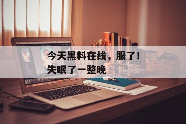 今天黑料在线，服了！失眠了一整晚