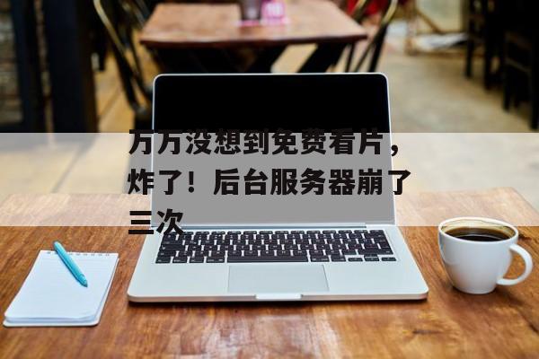 万万没想到免费看片，炸了！后台服务器崩了三次