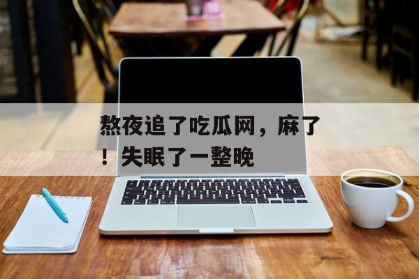 熬夜追了吃瓜网，麻了！失眠了一整晚
