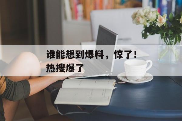 谁能想到爆料，惊了！热搜爆了