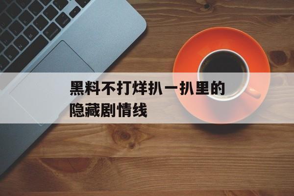 黑料不打烊扒一扒里的隐藏剧情线