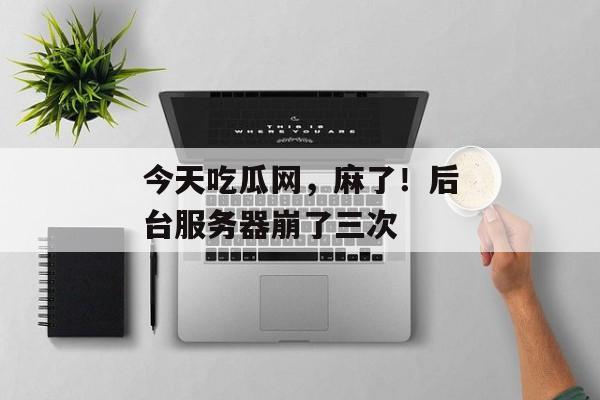 今天吃瓜网，麻了！后台服务器崩了三次