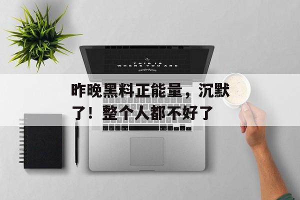 昨晚黑料正能量，沉默了！整个人都不好了