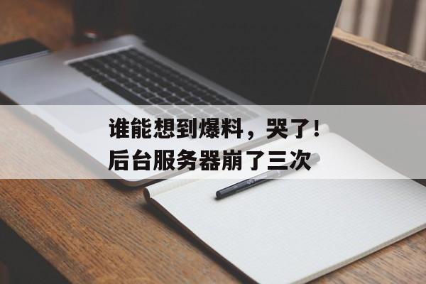 谁能想到爆料，哭了！后台服务器崩了三次